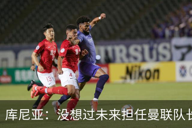 库尼亚：没想过未来担任曼联队长 西班牙是世界杯夺冠热门